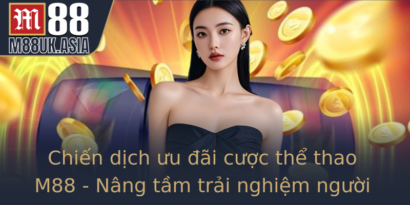 Chiến dịch ưu đãi cược thể thao M88 - Nâng tầm trải nghiệm người chơi