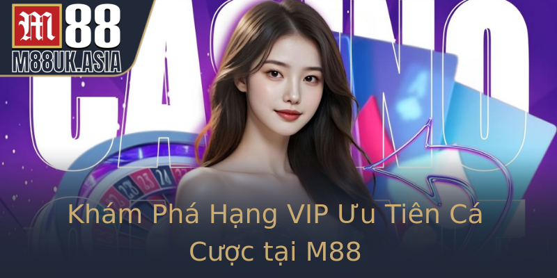 Khám Phá Hạng VIP Ưu Tiên Cá Cược tại M88
